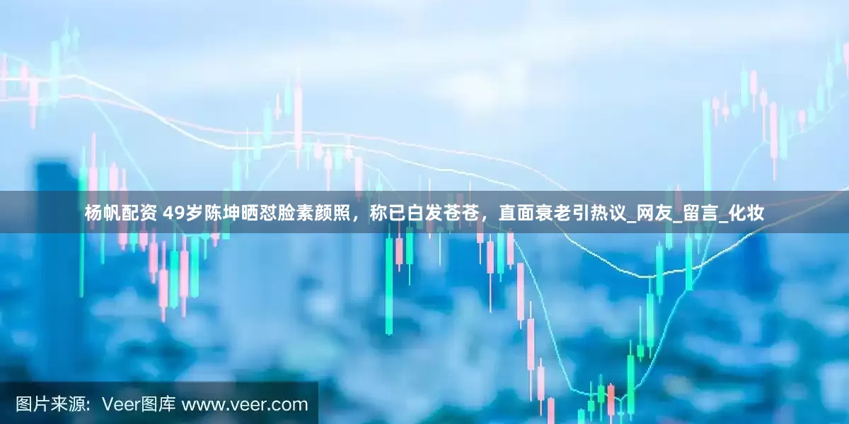 杨帆配资 49岁陈坤晒怼脸素颜照，称已白发苍苍，直面衰老引热议_网友_留言_化妆