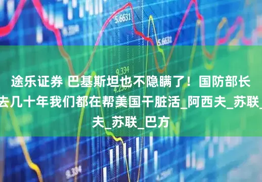 途乐证券 巴基斯坦也不隐瞒了！国防部长：过去几十年我们都在帮美国干脏活_阿西夫_苏联_巴方