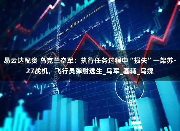 易云达配资 乌克兰空军：执行任务过程中“损失”一架苏-27战机，飞行员弹射逃生_乌军_基辅_乌媒