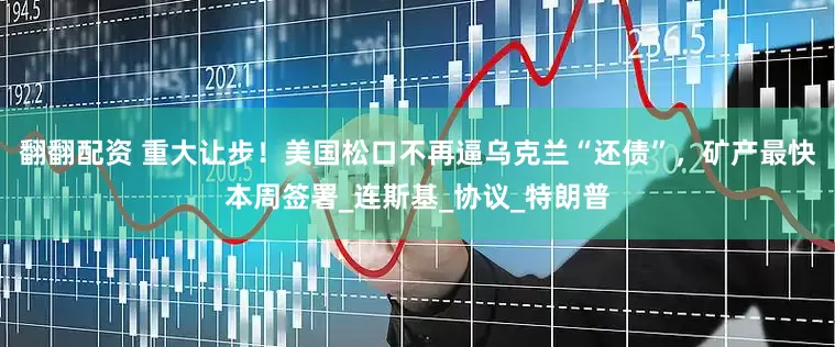 翻翻配资 重大让步！美国松口不再逼乌克兰“还债”，矿产最快本周签署_连斯基_协议_特朗普