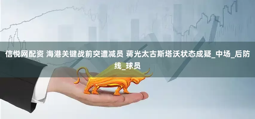 信悦网配资 海港关键战前突遭减员 蒋光太古斯塔沃状态成疑_中场_后防线_球员