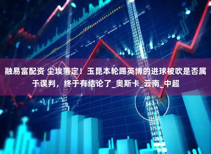 融易富配资 尘埃落定！玉昆本轮踢英博的进球被吹是否属于误判，终于有结论了_奥斯卡_云南_中超