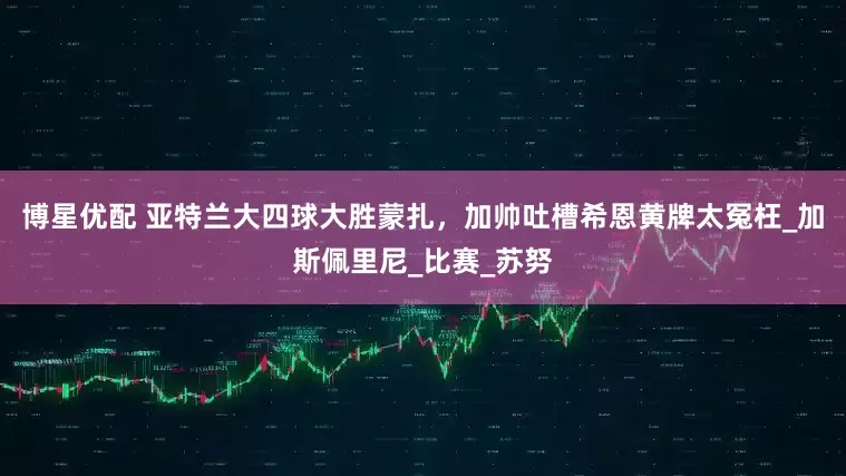 博星优配 亚特兰大四球大胜蒙扎，加帅吐槽希恩黄牌太冤枉_加斯佩里尼_比赛_苏努