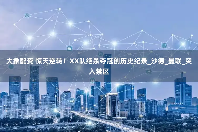大象配资 惊天逆转！XX队绝杀夺冠创历史纪录_沙德_曼联_突入禁区