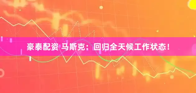 豪泰配资 马斯克：回归全天候工作状态！