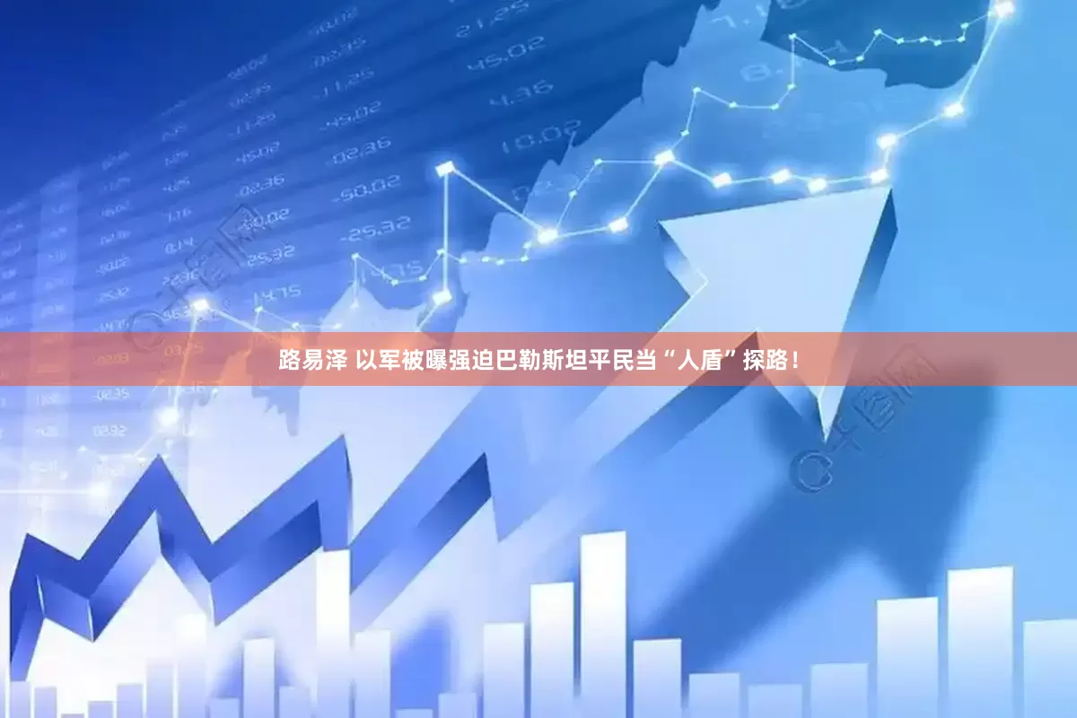 路易泽 以军被曝强迫巴勒斯坦平民当“人盾”探路！