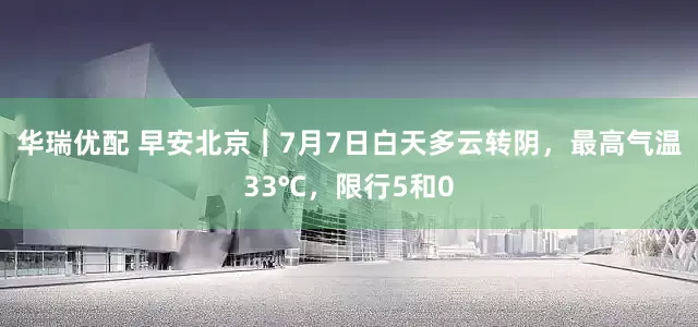 华瑞优配 早安北京｜7月7日白天多云转阴，最高气温33℃，限行5和0