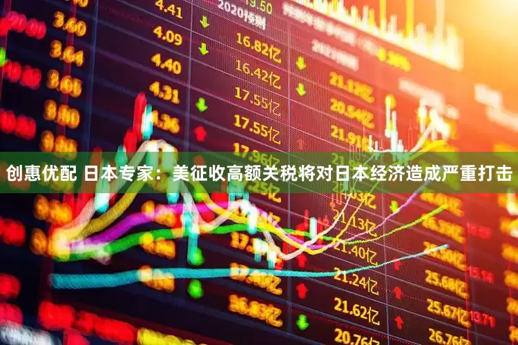 创惠优配 日本专家：美征收高额关税将对日本经济造成严重打击