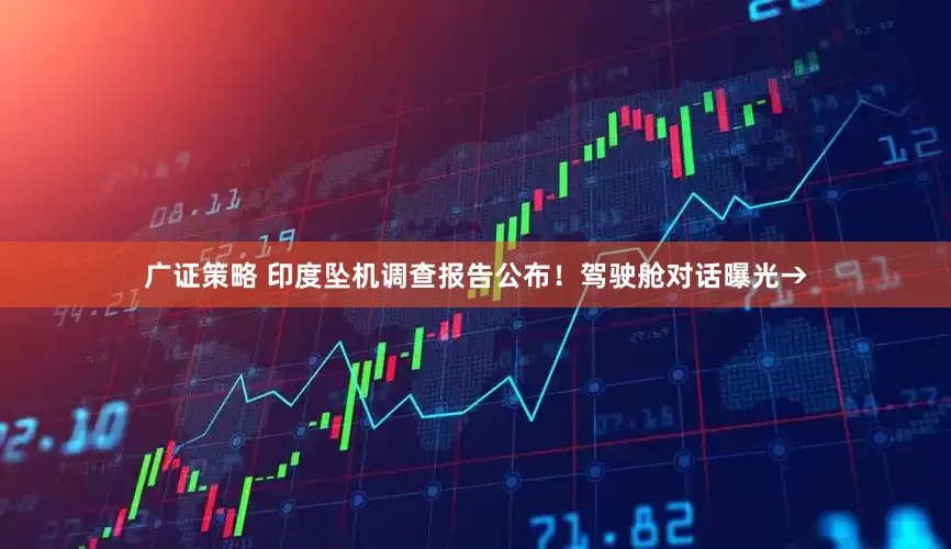 广证策略 印度坠机调查报告公布！驾驶舱对话曝光→