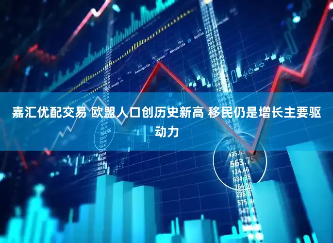 嘉汇优配交易 欧盟人口创历史新高 移民仍是增长主要驱动力