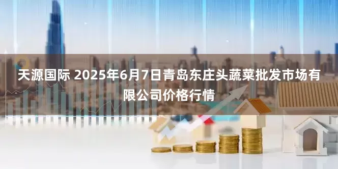 天源国际 2025年6月7日青岛东庄头蔬菜批发市场有限公司价格行情