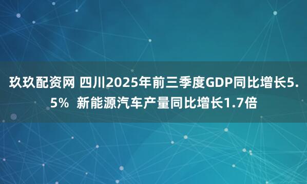 玖玖配资网 四川2025年前三季度GDP同比增长5.5%  新能源汽车产量同比增长1.7倍