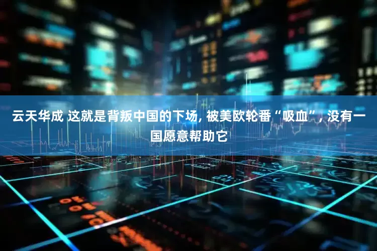 云天华成 这就是背叛中国的下场, 被美欧轮番“吸血”, 没有一国愿意帮助它