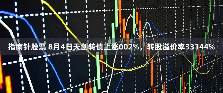 指南针股票 8月4日天创转债上涨002%，转股溢价率33144%