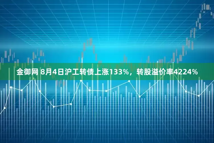 金御网 8月4日沪工转债上涨133%，转股溢价率4224%