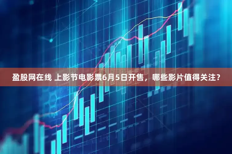 盈股网在线 上影节电影票6月5日开售，哪些影片值得关注？