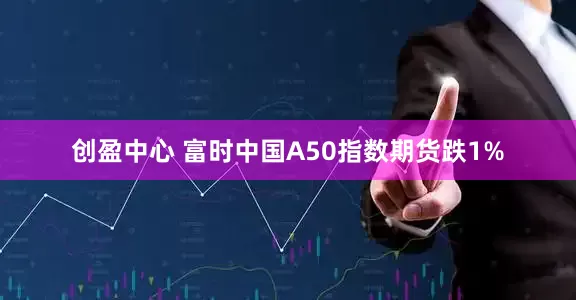 创盈中心 富时中国A50指数期货跌1%