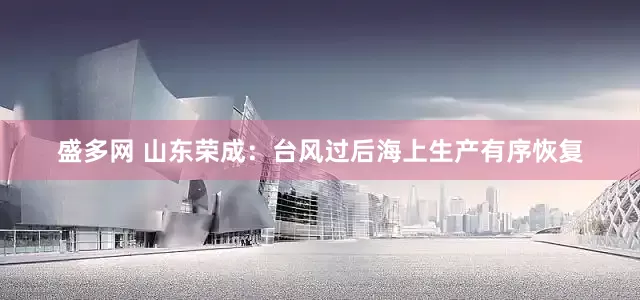 盛多网 山东荣成：台风过后海上生产有序恢复